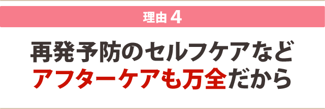 ４：再発予防のセルフケアなど アフターケアも万全だから