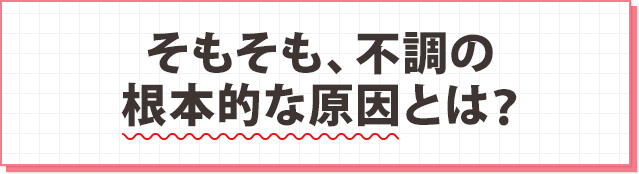 そもそも、不調の根本的な原因とは?